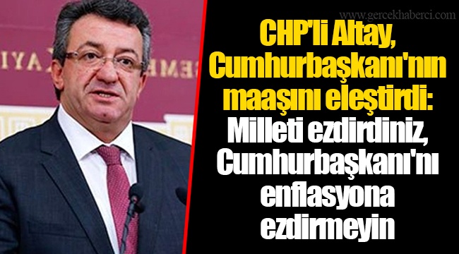 CHP'li Altay, Cumhurbaşkanı'nın maaşını eleştirdi: Milleti ezdirdiniz, Cumhurbaşkanı'nı enflasyona ezdirmeyin