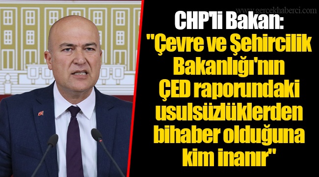 CHP'li Bakan: "Çevre ve Şehircilik Bakanlığı'nın ÇED raporundaki usulsüzlüklerden bihaber olduğuna kim inanır"