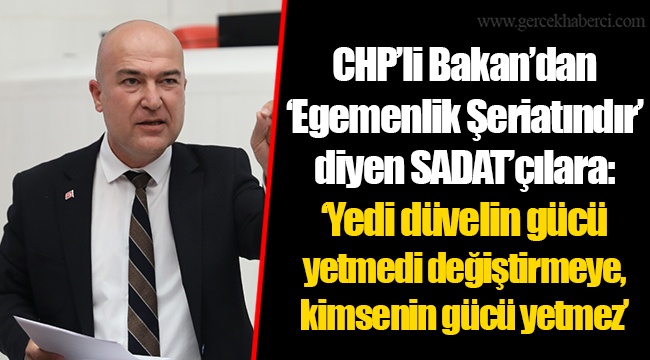 CHP’li Bakan’dan ‘Egemenlik Şeriatındır’ diyen SADAT’çılara: ‘Yedi düvelin gücü yetmedi değiştirmeye, kimsenin gücü yetmez’