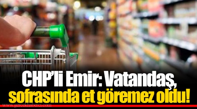 CHP’li Emir: Vatandaş, sofrasında et göremez oldu!