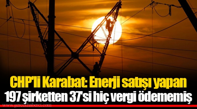 CHP'li Karabat: Enerji satışı yapan 197 şirketten 37'si hiç vergi ödememiş