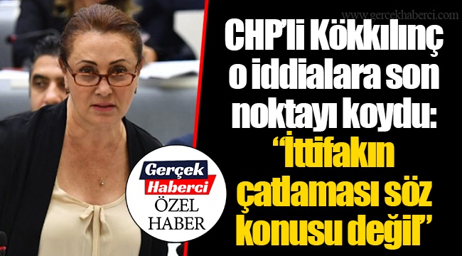 CHP’li Kökkılınç o iddialara son noktayı koydu: “İttifakın çatlaması söz konusu değil”