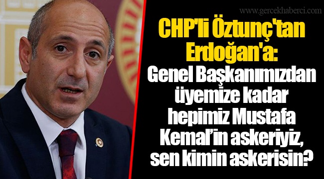 CHP'li Öztunç'tan Erdoğan'a: Genel Başkanımızdan üyemize kadar hepimiz Mustafa Kemal’in askeriyiz, sen kimin askerisin?