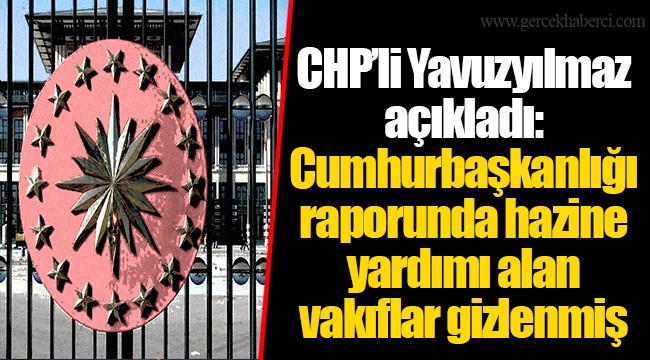CHP’li Yavuzyılmaz açıkladı: Cumhurbaşkanlığı raporunda hazine yardımı alan vakıflar gizlenmiş