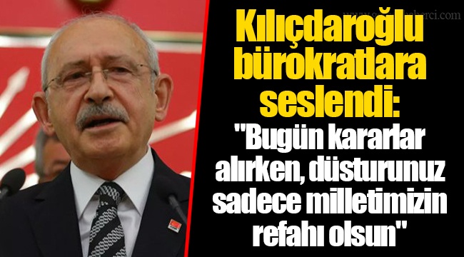 CHP Lideri Kılıçdaroğlu bürokratlara seslendi: "Bugün kararlar alırken, düsturunuz sadece milletimizin refahı olsun"