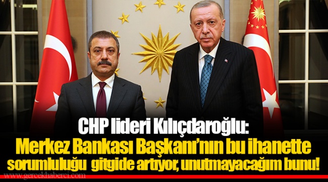CHP lideri Kılıçdaroğlu: Merkez Bankası Başkanı’nın bu ihanette sorumluluğu gitgide artıyor, unutmayacağım bunu!