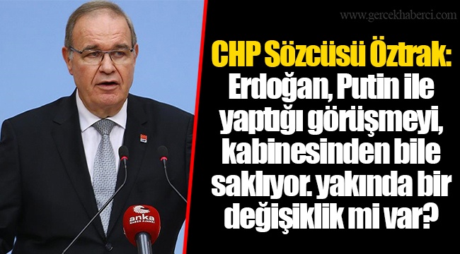 CHP Sözcüsü Öztrak: Erdoğan, Putin ile yaptığı görüşmeyi, kabinesinden bile saklıyor. yakında bir değişiklik mi var?