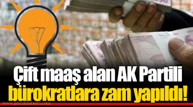 Çift maaş alan AK Partili bürokratlara zam yapıldı!