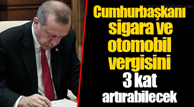 Cumhurbaşkanı sigara ve otomobil vergisini 3 kat artırabilecek