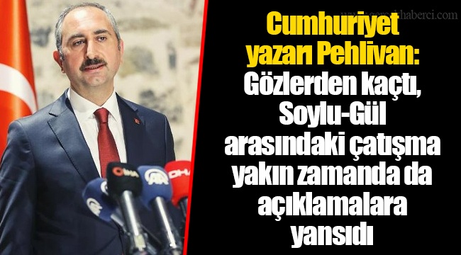 Cumhuriyet yazarı Pehlivan: Gözlerden kaçtı, Soylu-Gül arasındaki çatışma yakın zamanda da açıklamalara yansıdı