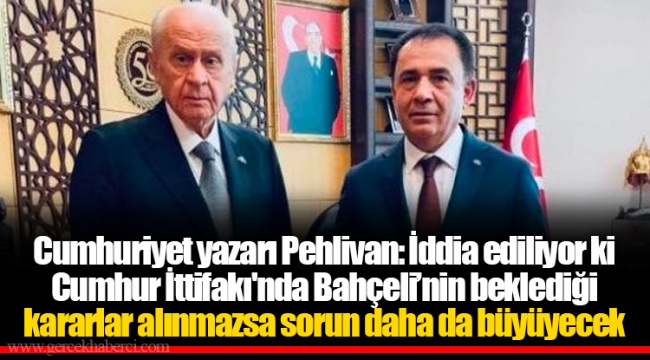 Cumhuriyet yazarı Pehlivan: İddia ediliyor ki Cumhur İttifakı'nda Bahçeli’nin beklediği kararlar alınmazsa sorun daha da büyüyecek