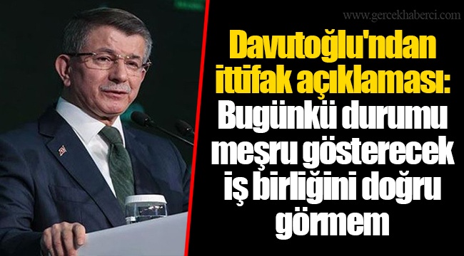 Davutoğlu'ndan ittifak açıklaması: Bugünkü durumu meşru gösterecek iş birliğini doğru görmem