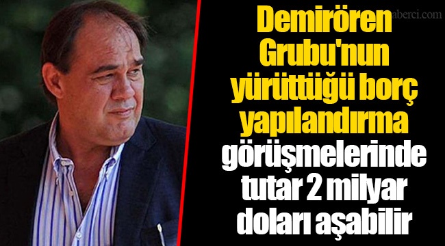 Demirören Grubu'nun yürüttüğü borç yapılandırma görüşmelerinde tutar 2 milyar doları aşabilir