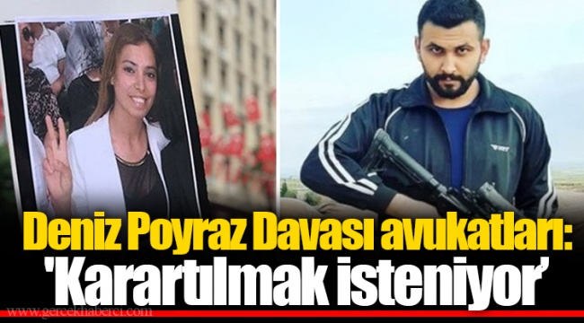 Deniz Poyraz Davası avukatları: 'Karartılmak isteniyor’