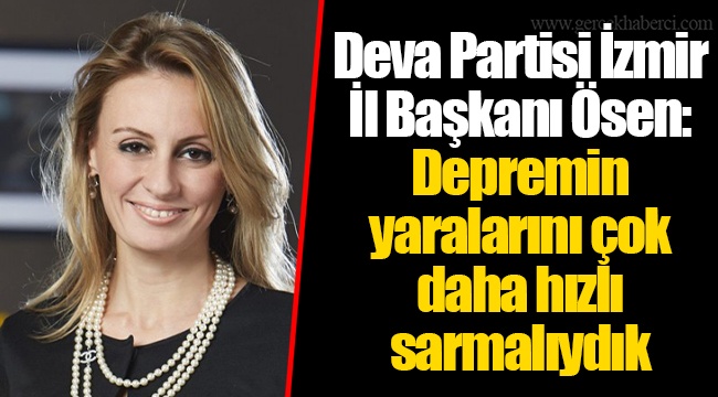 Deva Partisi İzmir İl Başkanı Ösen: Depremin yaralarını çok daha hızlı sarmalıydık 