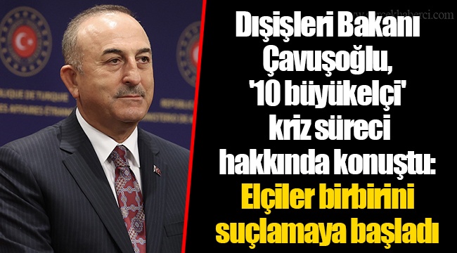 Dışişleri Bakanı Çavuşoğlu, '10 büyükelçi' kriz süreci hakkında konuştu: Elçiler birbirini suçlamaya başladı