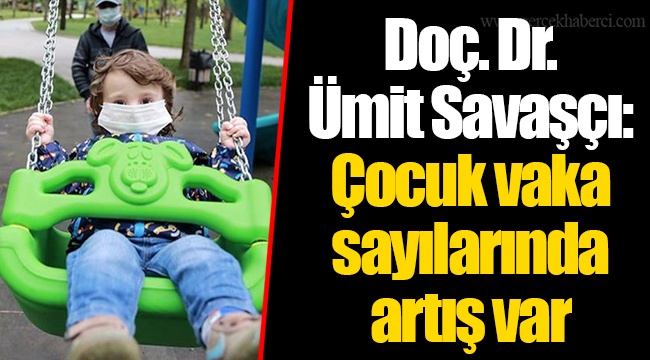 Doç. Dr. Ümit Savaşçı: Çocuk vaka sayılarında artış var