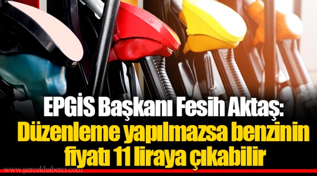 EPGİS Başkanı Fesih Aktaş: Düzenleme yapılmazsa benzinin fiyatı 11 liraya çıkabilir