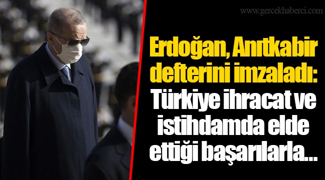 Erdoğan, Anıtkabir defterini imzaladı: Türkiye ihracat ve istihdamda elde ettiği başarılarla…