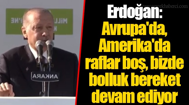 Erdoğan: Avrupa'da, Amerika'da raflar boş, bizde bolluk bereket devam ediyor
