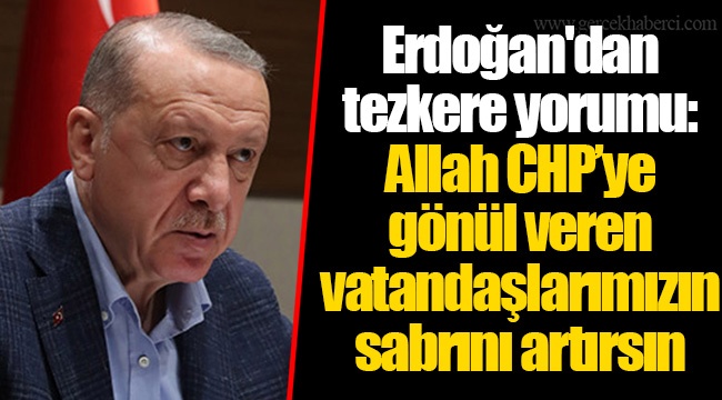 Erdoğan'dan tezkere yorumu: Allah CHP'ye gönül veren vatandaşlarımızın sabrını artırsın