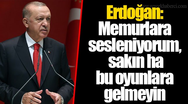 Erdoğan: Memurlara sesleniyorum, sakın ha bu oyunlara gelmeyin