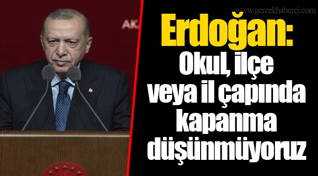 Erdoğan: Okul, ilçe veya il çapında kapanma düşünmüyoruz
