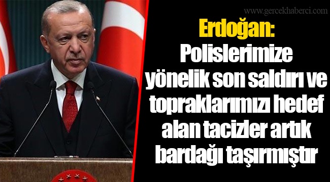 Erdoğan: Polislerimize yönelik son saldırı ve topraklarımızı hedef alan tacizler artık bardağı taşırmıştır
