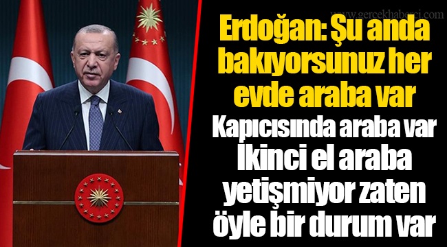 Erdoğan: Şu anda bakıyorsunuz her evde araba var. Kapıcısında araba var. İkinci el araba yetişmiyor zaten öyle bir durum var