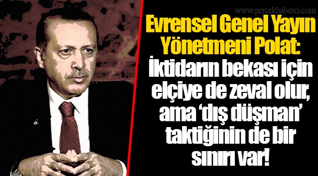 Evrensel Genel Yayın Yönetmeni Polat:  İktidarın bekası için elçiye de zeval olur, ama ‘dış düşman’ taktiğinin de bir sınırı var!