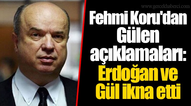 Fehmi Koru'dan Gülen açıklamaları: Erdoğan ve Gül ikna etti