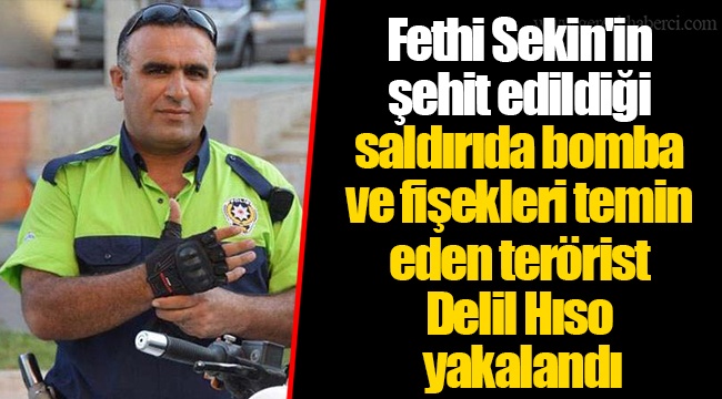Fethi Sekin'in şehit edildiği saldırıda bomba ve fişekleri temin eden terörist Delil Hıso yakalandı