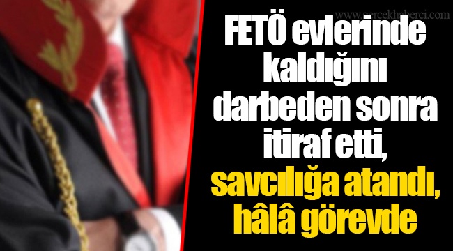 FETÖ evlerinde kaldığını darbeden sonra itiraf etti, savcılığa atandı, hâlâ görevde