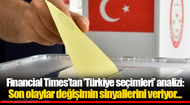 Financial Times’tan 'Türkiye seçimleri' analizi: Son olaylar değişimin sinyallerini veriyor...