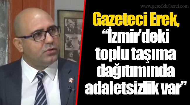 Gazeteci Erek, “İzmir’deki toplu taşıma dağıtımında adaletsizlik var”