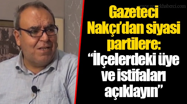 Gazeteci Nakçı’dan siyasi partilere: “İlçelerdeki üye ve istifaları açıklayın”