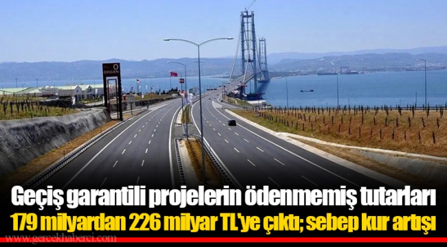 Geçiş garantili projelerin ödenmemiş tutarları 179 milyardan 226 milyar TL'ye çıktı; sebep kur artışı