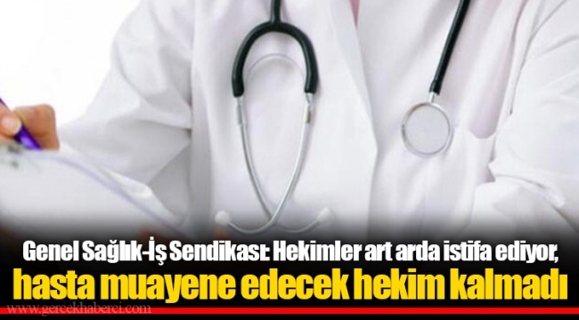 Genel Sağlık-İş Sendikası: Hekimler art arda istifa ediyor, hasta muayene edecek hekim kalmadı