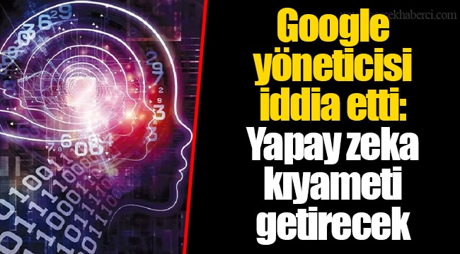 Google yöneticisi iddia etti: Yapay zeka kıyameti getirecek