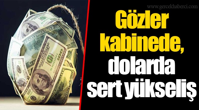 Gözler kabinede, dolarda sert yükseliş