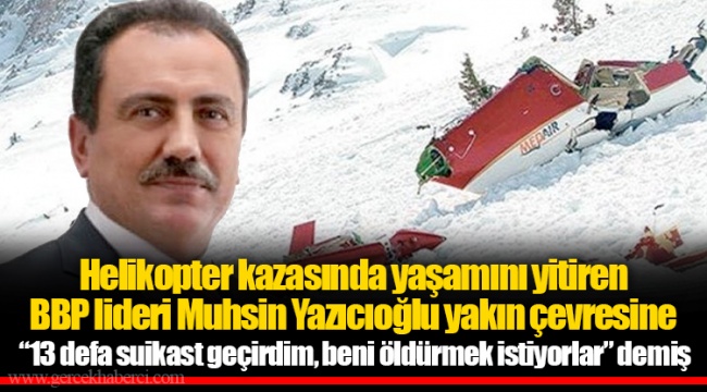 Helikopter kazasında yaşamını yitiren BBP lideri Muhsin Yazıcıoğlu yakın çevresine “13 defa suikast geçirdim, beni öldürmek istiyorlar” demiş