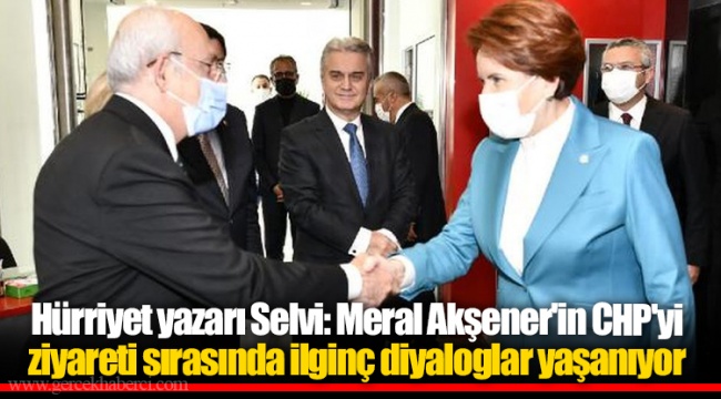 Hürriyet yazarı Selvi: Meral Akşener'in CHP'yi ziyareti sırasında ilginç diyaloglar yaşanıyor