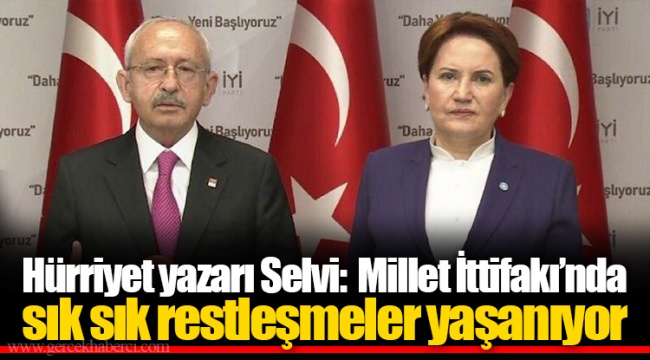 Hürriyet yazarı Selvi:  Millet İttifakı’nda sık sık restleşmeler yaşanıyor