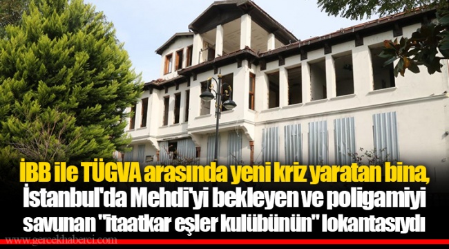 İBB ile TÜGVA arasında yeni kriz yaratan bina, İstanbul'da Mehdi'yi bekleyen ve poligamiyi savunan "itaatkar eşler kulübünün" lokantasıydı