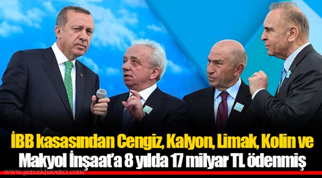 İBB kasasından Cengiz, Kalyon, Limak, Kolin ve Makyol İnşaat’a 8 yılda 17 milyar TL ödenmiş