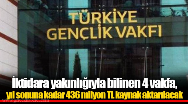İktidara yakınlığıyla bilinen 4 vakfa, yıl sonuna kadar 436 milyon TL kaynak aktarılacak