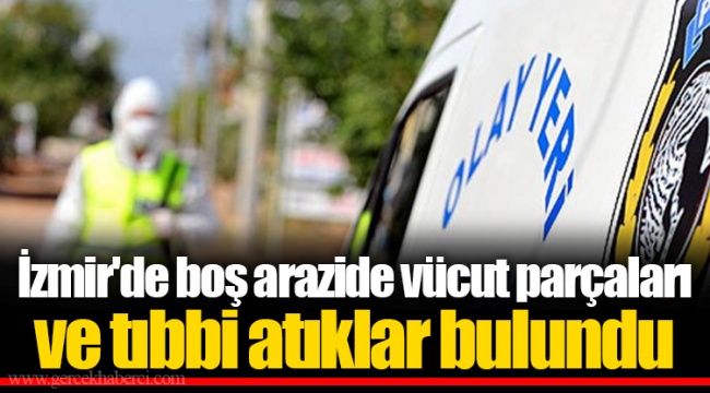 İzmir'de boş arazide vücut parçaları ve tıbbi atıklar bulundu