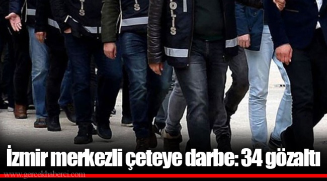 İzmir merkezli çeteye darbe: 34 gözaltı