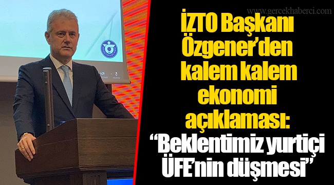 İZTO Başkanı Özgener’den kalem kalem ekonomi açıklaması: “Beklentimiz yurtiçi ÜFE’nin düşmesi”