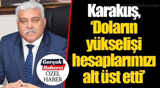 Karakuş, “Doların yükselişi hesaplarımızı alt üst etti”